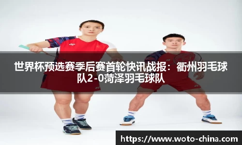 世界杯预选赛季后赛首轮快讯战报：衢州羽毛球队2-0菏泽羽毛球队
